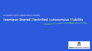 Seamless-Shared Electrified Autonomous Mobility
AI ENABLED DATA DRIVEN MULTI-MODAL
 