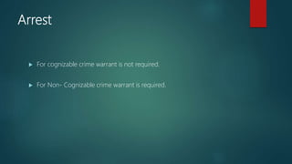 Arrest
 For cognizable crime warrant is not required.
 For Non- Cognizable crime warrant is required.
 