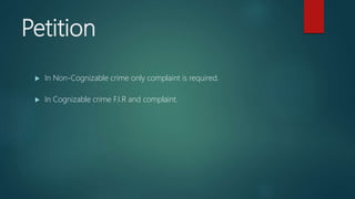 Petition
 In Non-Cognizable crime only complaint is required.
 In Cognizable crime F.I.R and complaint.
 