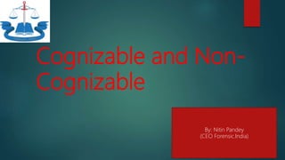 Cognizable and Non-
Cognizable
By: Nitin Pandey
(CEO Forensic.India)
 