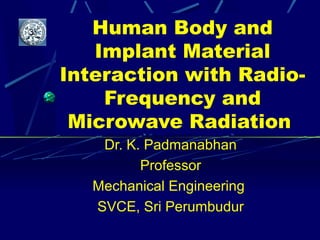 Human Body and
Implant Material
Interaction with Radio-
Frequency and
Microwave Radiation
Dr. K. Padmanabhan
Professor
Mechanical Engineering
SVCE, Sri Perumbudur
 