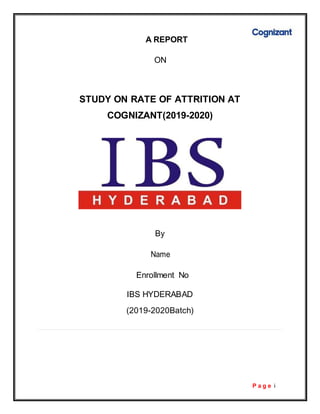 P a g e i
A REPORT
ON
STUDY ON RATE OF ATTRITION AT
COGNIZANT(2019-2020)
By
Name
Enrollment No
IBS HYDERABAD
(2019-2020Batch)
 