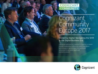Cognizant
Community
Europe 2017
Mastering Digital: Navigating the Shift
to the Digital Business Era
Executives gathered at Cognizant’s flagship European
thought leadership conference heard how digital
technologies in general and AI in particular
are poised to generate significant
economic growth.
 