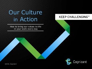 Our Culture
in Action
How to bring our values to life
in your work every day

©2014, Cognizant

 