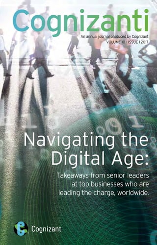 An annual journal produced by Cognizant
VOLUME 10 • ISSUE 1 2017
Navigating the
Digital Age:
Takeaways from senior leaders
at top businesses who are
leading the charge, worldwide.
 
