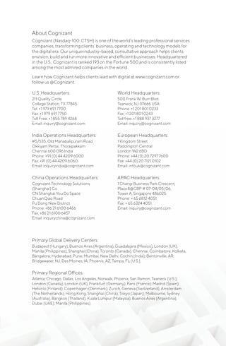 Cognizanti is an annual journal published by Cognizant.
Our mission is to provide unique insights, emerging
strategies and proven best practices that globally-minded
companies can use in their quest for business and IT
performance excellence.
All articles published in Cognizanti represent the ideas
and perspectives of individual Cognizant associates and
contributors who have documented expertise in business-
technology strategy and implementation. The content of
the articles published in Cognizanti represents the views
of the individual contributors and not necessarily those
of Cognizant. They are put forward to illuminate new
ways of conceptualizing and delivering global services
for competitive gain. They are not intended to be, and are
not a substitute for, professional advice and should not be
relied upon as such.
For more insights, and to continue the conversation
online, please visit our e-community at http://connections.
cognizant.com or download our Perspectives app from the
Apple App Store or Google Play at http://cogniz.at/
itunescognizantperspectives or http://cogniz.at/
googleplaycognizantperspectives, respectively.
© Copyright 2019, Cognizant Technology Solutions
No part of this publication may be used or reproduced in any
manner whatsoever without written permission of Cognizant.
About Cognizant
Cognizant (Nasdaq-100: CTSH) is one of the world’s leading professional services
companies, transforming clients’ business, operating and technology models for
the digital era. Our unique industry-based, consultative approach helps clients
envision, build and run more innovative and efficient businesses. Headquartered
in the U.S., Cognizant is ranked 193 on the Fortune 500 and is consistently listed
among the most admired companies in the world.
Learn how Cognizant helps clients lead with digital at www.cognizant.com or
follow us @Cognizant.
U.S. Headquarters:
211 Quality Circle
College Station, TX 77845
Tel: +1 979 691 7700
Fax: +1 979 691 7750
Toll Free: +1 855 789 4268
Email: inquiry@cognizant.com
India Operations Headquarters:
#5/535, Old Mahabalipuram Road
Okkiyam Pettai, Thoraipakkam
Chennai 600 096 India
Phone: +91 (0) 44 4209 6000
Fax: +91 (0) 44 4209 6060
Email: inquiryindia@cognizant.com
China Operations Headquarters:
Cognizant Technology Solutiions
(Shanghai) Co.
CN Shanghai You Do Space
ChuanQiao Road
Pu Dong New District
Phone: +86 21 6100 6466
Fax: +86 21 6100 6457
Email: inquirychina@cognizant.com
World Headquarters:
500 Frank W. Burr Blvd.
Teaneck, NJ 07666 USA
Phone: +1 201 801 0233
Fax: +1 201 801 0243
Toll free: +1 888 937 3277
Email: inquiry@cognizant.com
European Headquarters:
1 Kingdom Street
Paddington Central
London W2 6BD
Phone: +44 (0) 20 7297 7600
Fax: +44 (0) 20 7121 0102
Email: infouk@cognizant.com
APAC Headquarters:
1 Changi Business Park Crescent,
Plaza 8@CBP # 07-04/05/06,
Tower A, Singapore 486025
Phone: + 65 6812 4051
Fax: + 65 6324 4051
Email: inquiry@cognizant.com
Primary Global Delivery Centers:
Budapest (Hungary), Buenos Aires (Argentina), Guadalajara (Mexico), London (UK),
Manila (Philippines), Shanghai (China), Toronto (Canada); Chennai, Coimbatore, Kolkata,
Bangalore, Hyderabad, Pune, Mumbai, New Delhi, Cochin (India); Bentonville, AR;
Bridgewater, NJ; Des Moines, IA; Phoenix, AZ; Tampa, FL (U.S.).
Primary Regional Offices:
Atlanta, Chicago, Dallas, Los Angeles, Norwalk, Phoenix, San Ramon, Teaneck (U.S.);
London (Canada); London (UK); Frankfurt (Germany); Paris (France); Madrid (Spain);
Helsinki (Finland); Copenhagen (Denmark); Zurich, Geneva (Switzerland); Amsterdam
(The Netherlands); Hong Kong, Shanghai (China); Tokyo (Japan); Melbourne, Sydney
(Australia); Bangkok (Thailand); Kuala Lumpur (Malaysia); Buenos Aires (Argentina);
Dubai (UAE); Manila (Philippines).
1.	 Download our Cognizant AR
app @ the Apple App Store
or Google Play to view videos
contained in this issue.
2.	 Once the app is installed, train
your mobile phone’s lens on
the thumbnail image of our
app on pages 5, 17 and 38.
We welcome your input on this
feature and would love to hear
what you think!
Looking for the future of
magazine publishing?
 