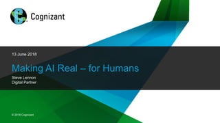 © 2018 Cognizant
© 2018 Cognizant
13 June 2018
Making AI Real – for Humans
Steve Lennon
Digital Partner
 