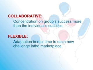 COLLABORATIVE:
Concentration on group’s success more
than the individual’s success.
FLEXIBLE:
Adaptation in real time to each new
challenge inthe marketplace.
 