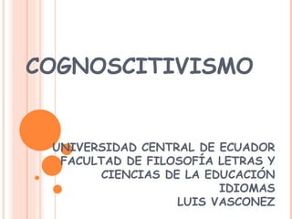 COGNOSCITIVISMO


 UNIVERSIDAD CENTRAL DE ECUADOR
  FACULTAD DE FILOSOFÍA LETRAS Y
       CIENCIAS DE LA EDUCACIÓN
                        IDIOMAS
                  LUIS VASCONEZ
 
