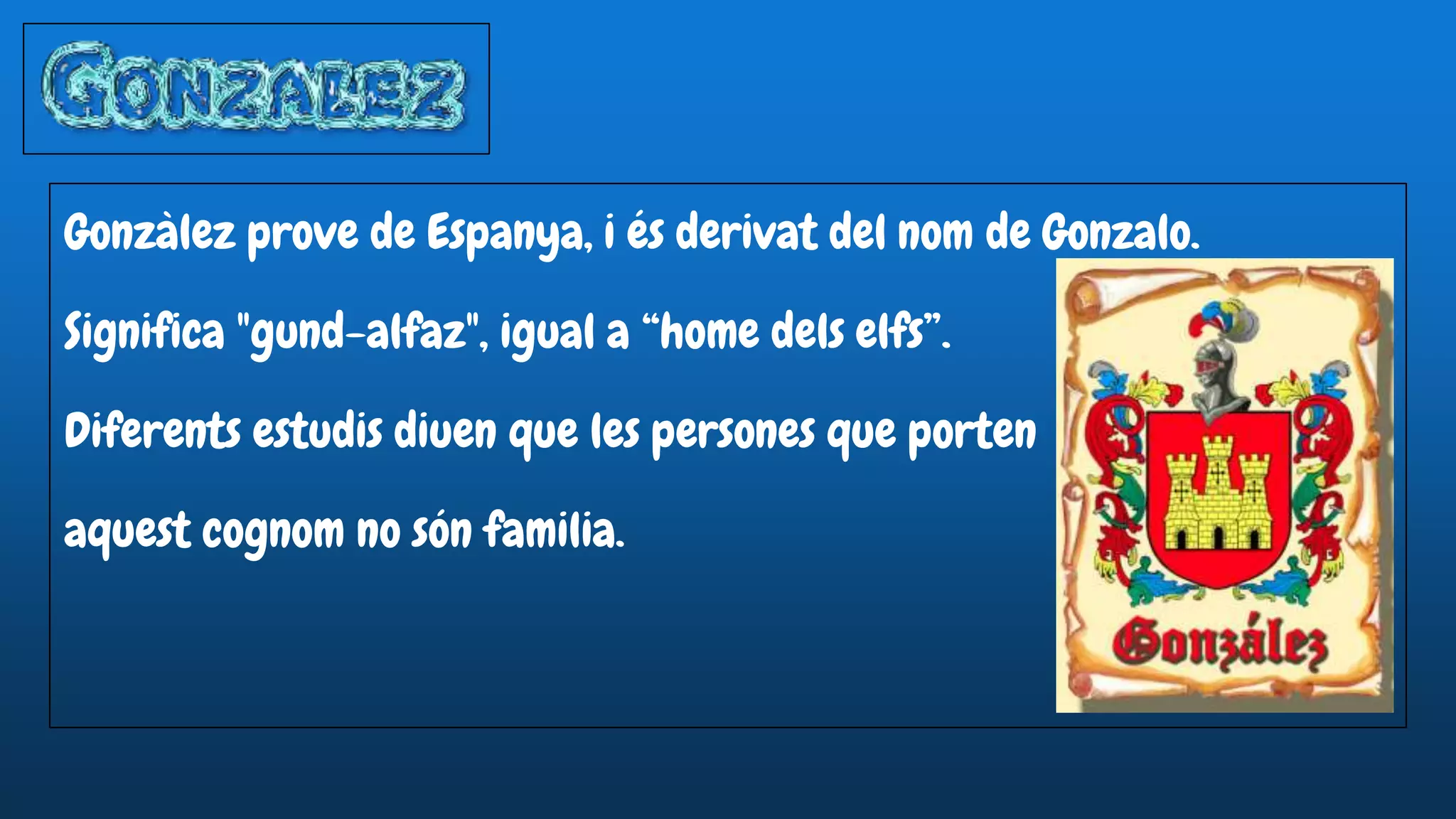 Gonzàlez prove de Espanya, i és derivat del nom de Gonzalo.
Significa "gund-alfaz", igual a “home dels elfs”.
Diferents estudis diuen que les persones que porten
aquest cognom no són familia.
 