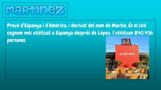 Prové d’Espanya i d’Amèrica, i derivat del nom de Martin. És el sisè
cognom més utilitzat a Espanya desprès de López, l’utilitzan 840.436
persones.
 
