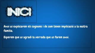 Avui us explicarem els cognoms i de com tenen implicació a la nostra
família.
Esperem que us agradi la xerrada que us farem avui.
 