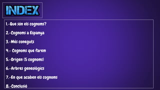 1.-Que són els cognoms?
2.-Cognoms a Espanya
3.-Més coneguts
4.- Cognoms que farem
5.-Origen (5 cognoms)
6.-Arbres geneològics
7.-En que acaben els cognoms
8.-Conclusió
 