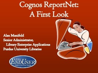 Cognos ReportNet:
A First Look
Alan Manifold
Senior Administrator,
Library Enterprise Applications
Purdue University Libraries
 