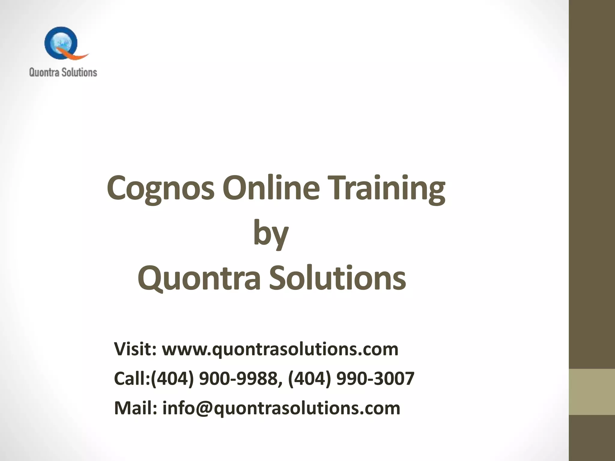 Cognos Online Training
by
Quontra Solutions
Visit: www.quontrasolutions.com
Call:(404) 900-9988, (404) 990-3007
Mail: info@quontrasolutions.com
 