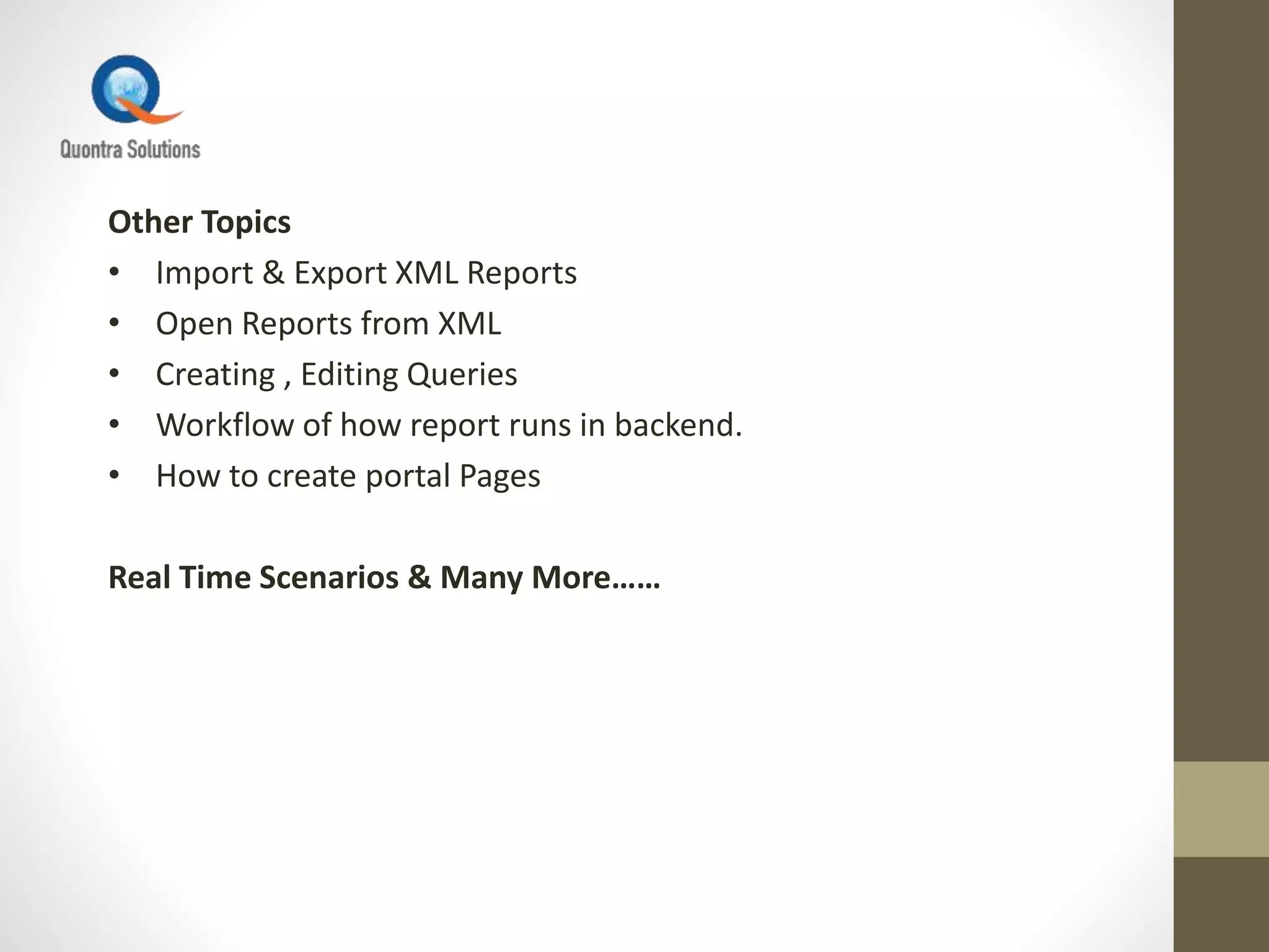 Other Topics
• Import & Export XML Reports
• Open Reports from XML
• Creating , Editing Queries
• Workflow of how report runs in backend.
• How to create portal Pages
Real Time Scenarios & Many More……
 