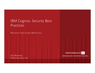 IBM Cognos® Security Best
Practices	
  

Wisconsin User Group, March 2014





Kirk Wiseman
PerformanceG2, Inc. 
 