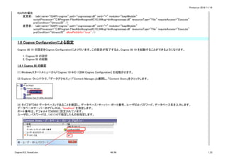 Printed on 2016/11/14
ISAPIの場合
変更前：　<add name=“ISAPI-cognos” path=“cognosisapi.dll” verb=“*” modules=“IsapiModule”
scriptProcessor=“C:Program FilesibmcognosC10_64cgi-bincognosisapi.dll” resourceType=“File” requireAccess=“Execute”
preCondition=“bitness32” />
変更前：　<add name=“ISAPI-cognos” path=“cognosisapi.dll” verb=“*” modules=“IsapiModule”
scriptProcessor=“C:Program FilesibmcognosC10_64cgi-bincognosisapi.dll” resourceType=“File” requireAccess=“Execute”
preCondition=“bitness32” allowPathInfo="true" />
1.6 Cognos Configurationによる設定
Cognos BI 10 の設定をCognos Configurationにより行います。この設定が完了すると、Cognos BI 10 を起動することができるようになります。
1. Cognos BI の設定
2. Cognos BI の起動
1.6.1 Cognos BI の設定
(1) Windowsスタートメニューから「Cognos 10-64]->[IBM Cognos Configuration] を起動させます。
(3) Explorer ウィンドウで、「データアクセス」->「Content Manager」と展開し、「Content Store」をクリックします。
(4) タイプが「DB2 データベース」であることを確認し、データベース・サーバー：ポート番号、ユーザＩＤとパスワード、データベース名を入力します。
データベースサーバーのアドレスは、"localhost"を指定します。
ポート番号は、デフォルトで50000に設定されています。
ユーザID、パスワードは、1.4.1(14)で指定したものを指定します。
Cognos10.2.1Install.xlsx 48/86 1_CI
 