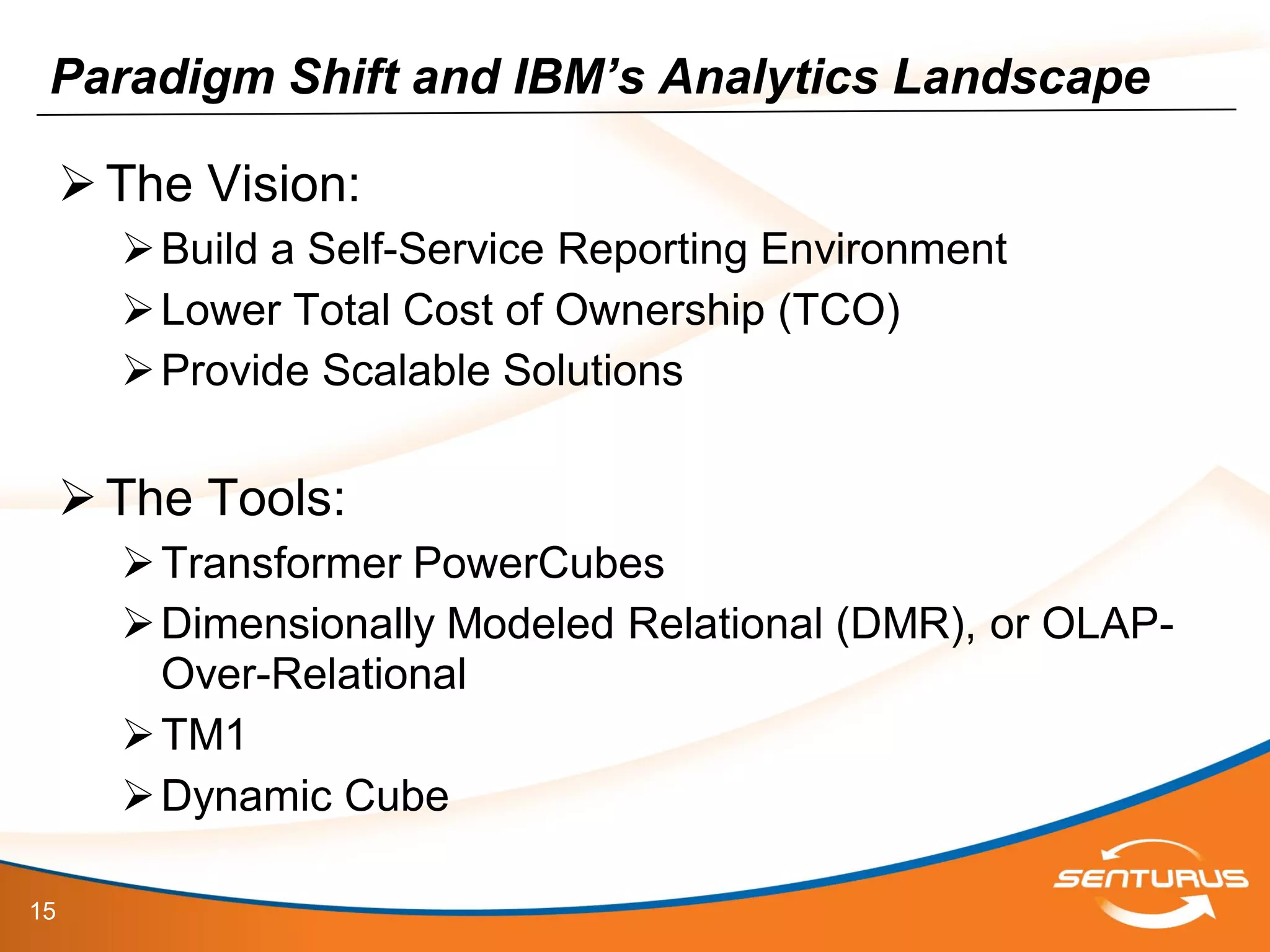 15
Paradigm Shift and IBM’s Analytics Landscape
The Vision:
Build a Self-Service Reporting Environment
Lower Total Cost of Ownership (TCO)
Provide Scalable Solutions
The Tools:
Transformer PowerCubes
Dimensionally Modeled Relational (DMR), or OLAP-
Over-Relational
TM1
Dynamic Cube
 