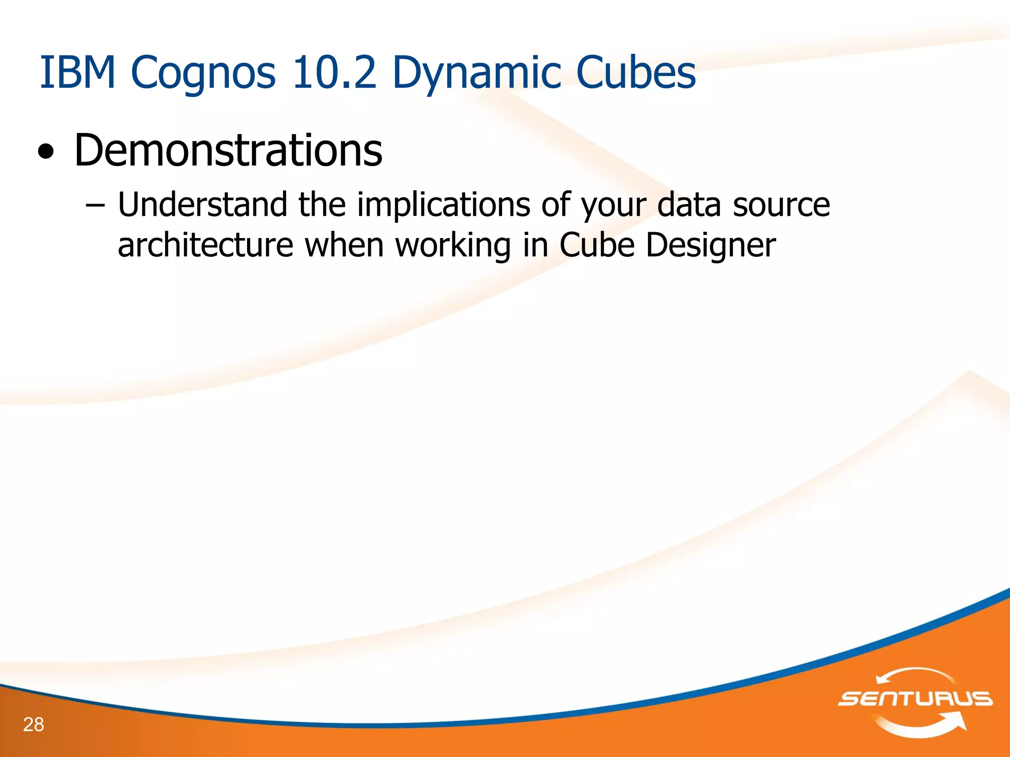 28
• Demonstrations
– Understand the implications of your data source
architecture when working in Cube Designer
IBM Cognos 10.2 Dynamic Cubes
 