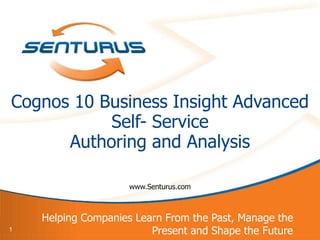 Cognos 10 Business Insight Advanced
           Self- Service
      Authoring and Analysis

                     www.Senturus.com



    Helping Companies Learn From the Past, Manage the
1                        Present and Shape the Future
 