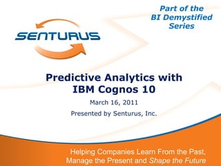 Part of the
                             BI Demystified
                                 Series




Predictive Analytics with
    IBM Cognos 10
         March 16, 2011
    Presented by Senturus, Inc.




    Helping Companies Learn From the Past,
   Manage the Present and Shape the Future
 