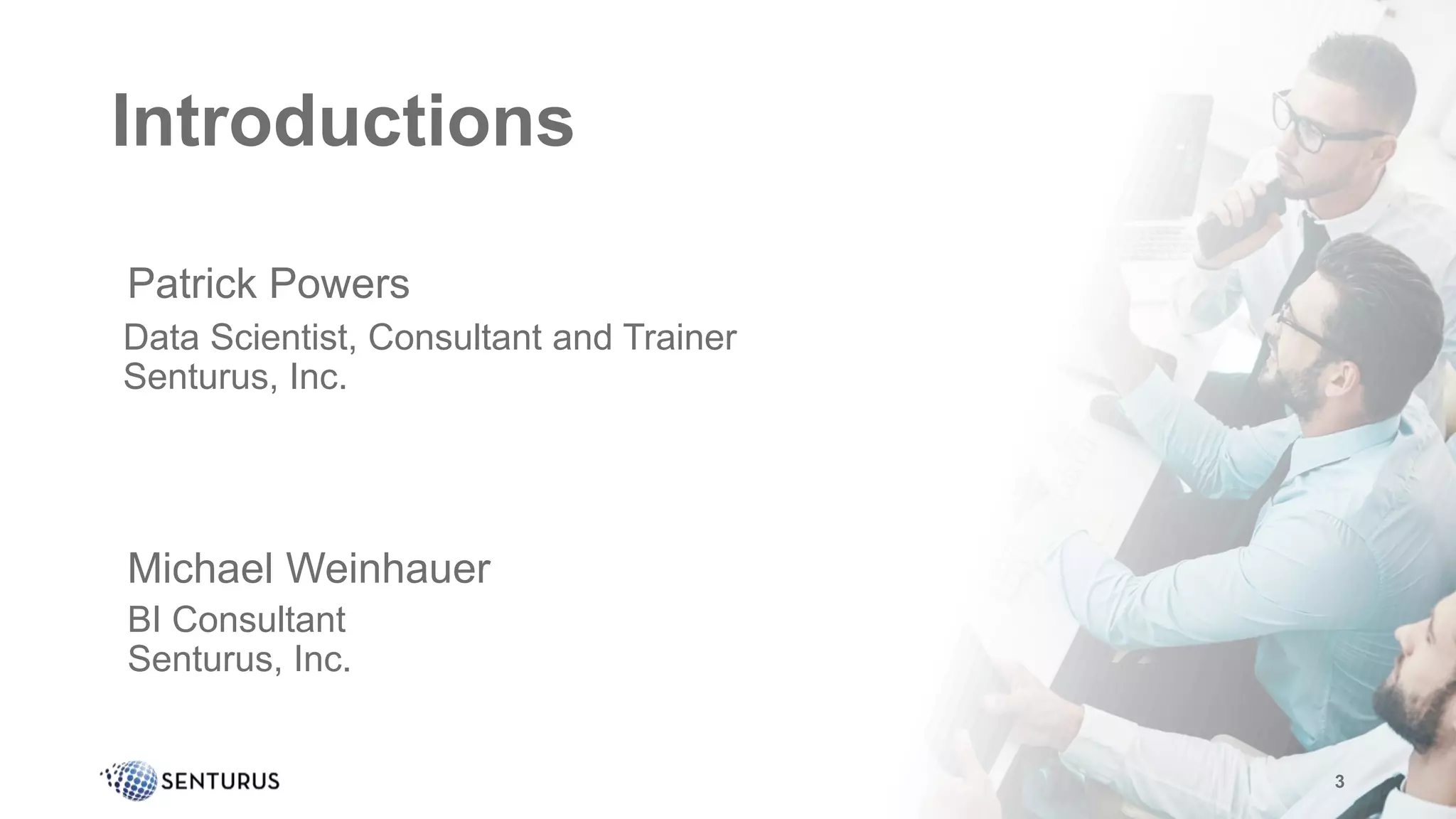 Introductions
•Patrick Powers
3
•Data Scientist, Consultant and Trainer
Senturus, Inc.
•Michael Weinhauer
•BI Consultant
Senturus, Inc.
 