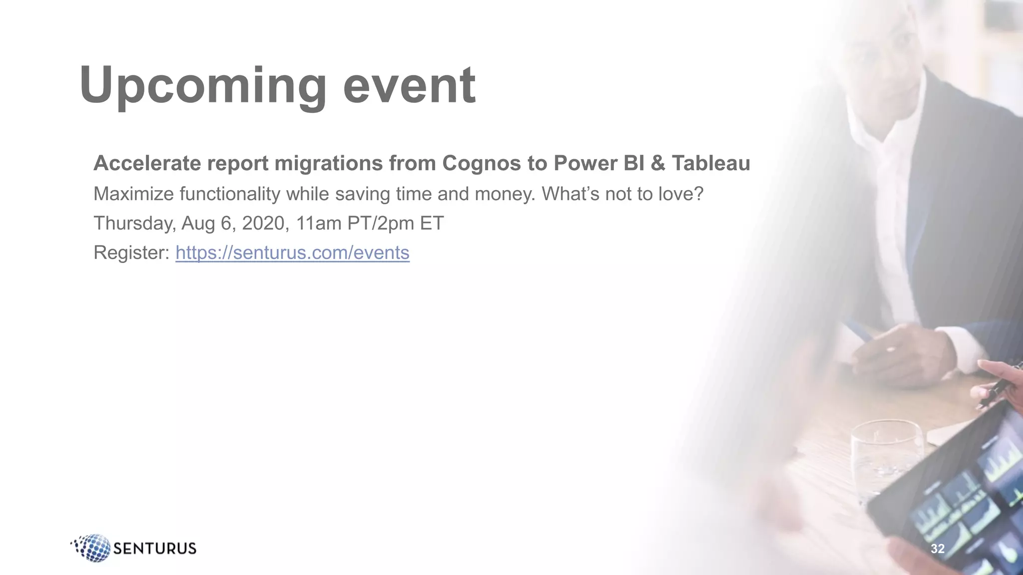 Upcoming event
•Accelerate report migrations from Cognos to Power BI & Tableau
•Maximize functionality while saving time and money. What’s not to love?
•Thursday, Aug 6, 2020, 11am PT/2pm ET
•Register: https://senturus.com/events
32
 