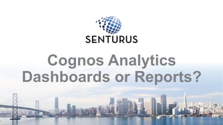 Cognos Analytics
Dashboards or Reports?
1
 