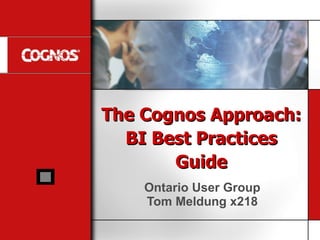 The Cognos Approach: BI Best Practices Guide Ontario User Group Tom Meldung x218 