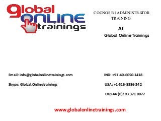 Email: info@globalonlinetrainings.com IND: +91-40-6050-1418
Skype: Global.Onlinetrainings USA: +1-516-8586-242
UK:+44 (0)203 371 0077
www.globalonlinetrainings.com
COGNOS B1 ADMINISTRATOR
TRAINING
At
Global Online Trainings
 