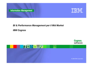 BI & Performance Management per il Mid Market

IBM Cognos




                                                © 2008 IBM Corporation
 