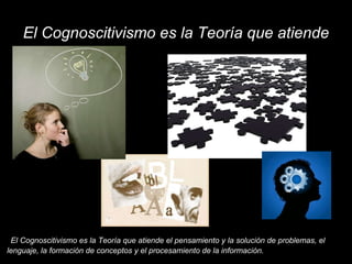 El Cognoscitivismo es la Teoría que atiende El Cognoscitivismo es la Teoría que atiende el pensamiento y la solución de problemas, el lenguaje, la formación de conceptos y el procesamiento de la información. 