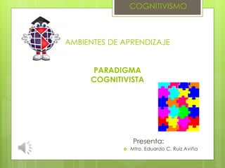 AMBIENTES DE APRENDIZAJE
PARADIGMA
COGNITIVISTA
Presenta:
 Mtro. Eduardo C. Ruiz Aviña
COGNITIVISMO
 
