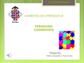 AMBIENTES DE APRENDIZAJE
PARADIGMA
COGNITIVISTA
Presenta:
Mtro. Eduardo C. Ruiz Aviña
COGNITIVISMO
 