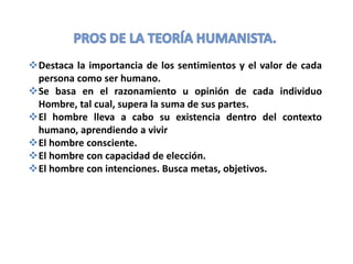 Destaca la importancia de los sentimientos y el valor de cada
persona como ser humano.
Se basa en el razonamiento u opinión de cada individuo
Hombre, tal cual, supera la suma de sus partes.
El hombre lleva a cabo su existencia dentro del contexto
humano, aprendiendo a vivir
El hombre consciente.
El hombre con capacidad de elección.
El hombre con intenciones. Busca metas, objetivos.
 