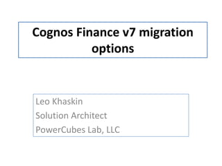 Cognos Finance v7 migration
options
Leo Khaskin
Solution Architect
PowerCubes Lab, LLC
 