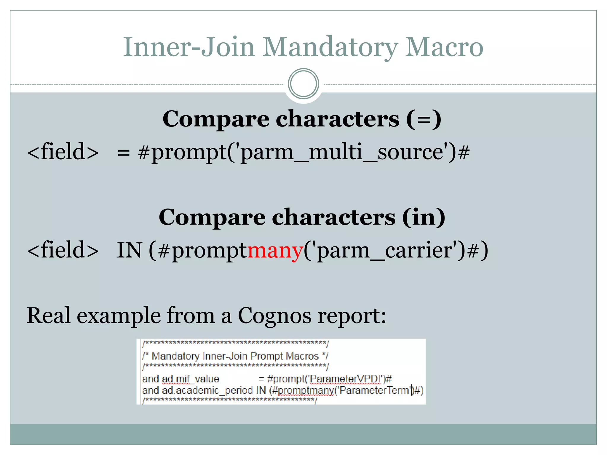 Ways I Will NOT Demonstrate Macros
Many!
There are countless combinations of inner join, outer join,
mandatory/optional prompts, single/multi select,
characters/numbers/dates, etc. etc. etc.
I can’t possibly demonstrate every way to do this, so I will
try to build up your base knowledge so you can figure out
scenarios I have not demonstrated.
I will also not be using ANSI join syntax, I will be using
Oracle join syntax
 