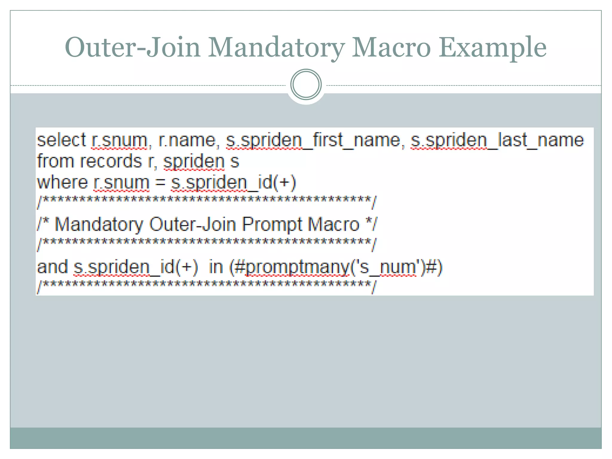 Outer-Join Mandatory Macro
Follow the same logic as Inner-Join Mandatory, just
add the plus sign for Oracle’s outer-join logic
and s.spriden_id(+) = (#prompt(‘myparam')#)
and s.spriden_id(+) IN (#promptmany(‘myparam’)#)
 