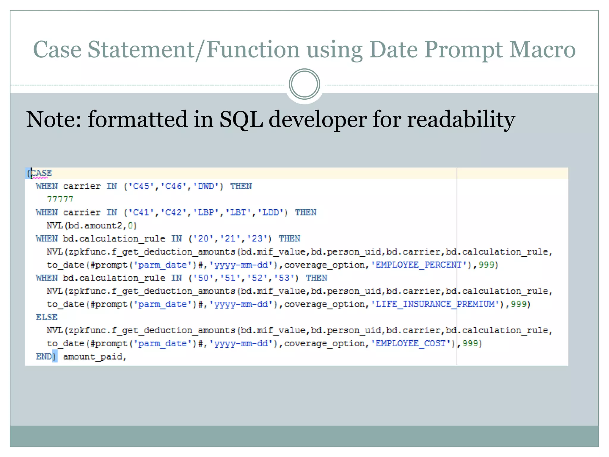 Function on top of Prompt Value
Sometimes we will get a prompt value and need to use
it to calculate the proper filter. In this case, we use the
prompt value (parm_s) as a parameter to a function
(odsmgr.f_get_pidm) to return a different value upon
which we will filter. We simply wrap the entire macro
within the function call:
And person_uid in
odsmgr.f_get_pidm(#promptmany('parm_s','string','p
erson_uid')#)
 