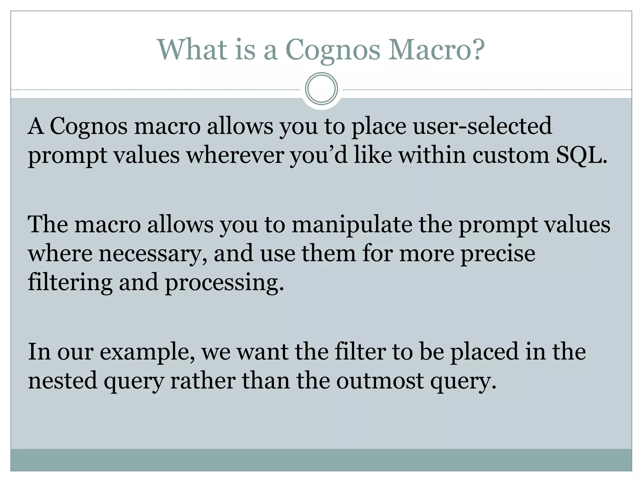 Why Do We Need Macros?
Let’s revisit slide 3’s results:
Query 1:
Query 2:
Shouldn’t we be limiting this to 2524 results? Cognos is not applying the
filter to the nested query
 
