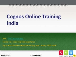 Cognos Online Training
India
9885022027 2103904819
Visit : SVR Technologies
Trainer : 8+ years real time experience
If you won’t like the classes we will pay your money 100% back*.
 