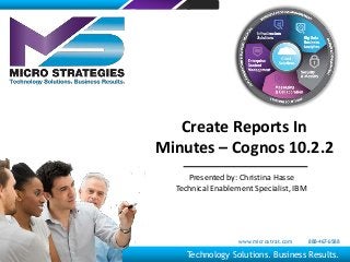 Create Reports In
Minutes – Cognos 10.2.2
Presented by: Christina Hasse
Technical Enablement Specialist, IBM
Technology Solutions. Business Results.
www.microstrat.com 888-467-6588
 