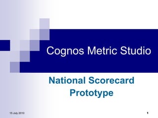 15 July 2010 1 Cognos Metric Studio National Scorecard Prototype 