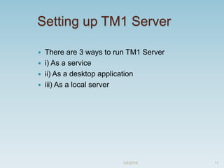 Setting up TM1 Server
 There are 3 ways to run TM1 Server
 i) As a service
 ii) As a desktop application
 iii) As a local server
3/8/2016 11
 