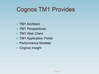 Cognos TM1 Provides
 TM1 Architect
 TM1 Perspectives
 TM1 Web Client
 TM1 Application Portal
 Performance Modeler
 Cognos Insight
3/8/2016 3
 