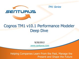TM1 Series




    Cognos TM1 v10.1 Performance Modeler
                 Deep Dive

                        9/20/2012
                      www.senturus.com


       Helping Companies Learn From the Past, Manage the
1                           Present and Shape the Future
 