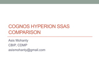 COGNOS HYPERION SSAS
COMPARISON
Asis Mohanty
CBIP, CDMP
asismohanty@gmail.com
 