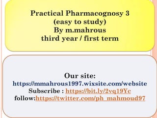 Our site:
https://mmahrous1997.wixsite.com/website
Subscribe : https://bit.ly/2vq19Yc
follow:https://twitter.com/ph_mahmoud97
Practical Pharmacognosy 3
(easy to study)
By m.mahrous
third year / first term
 