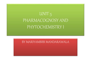 UNIT 5
PHARMACOGNOSY AND
PHYTOCHEMISTRY I
BY MARIYAMBIBI MANDARAWALA
 